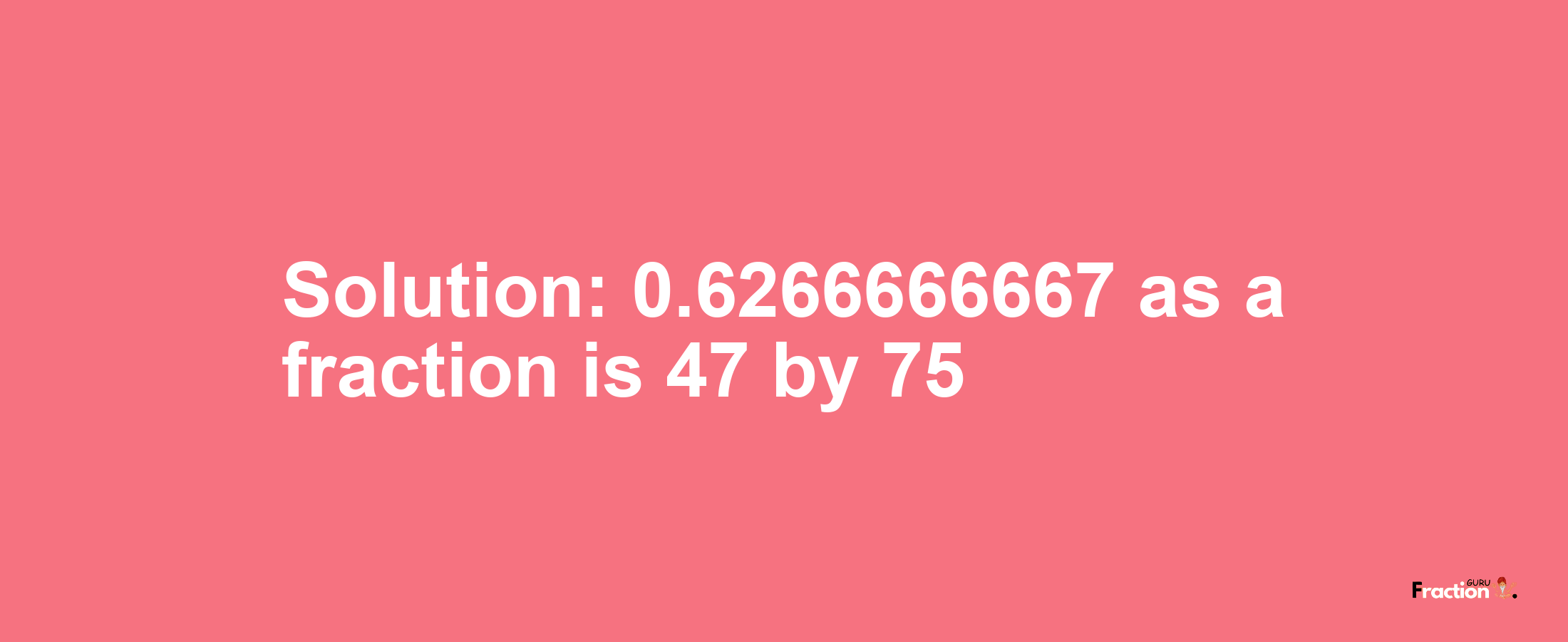 Solution:0.6266666667 as a fraction is 47/75